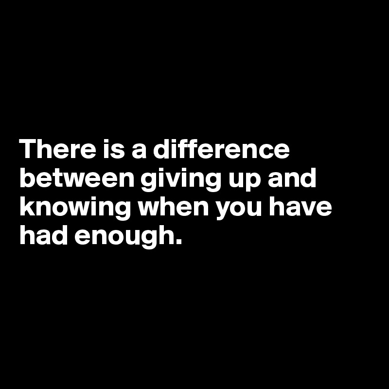 White text on black background that says "There Is A Difference Between Giving Up And Knowing When You Have Had Enough"